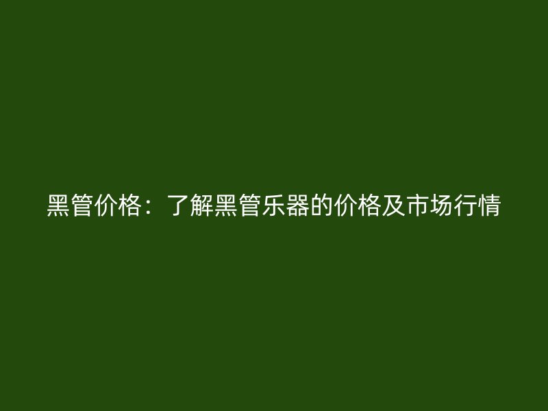 黑管價(jià)格：了解黑管樂器的價(jià)格及市場行情