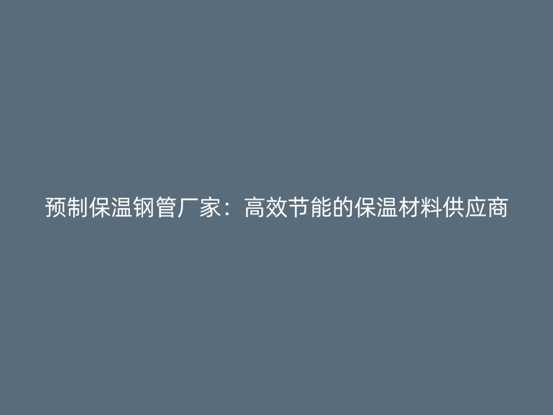 預制保溫鋼管廠家：高效節能的保溫材料供應商