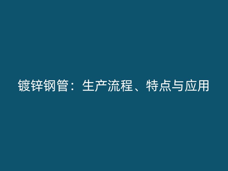 鍍鋅鋼管：生產流程、特點與應用