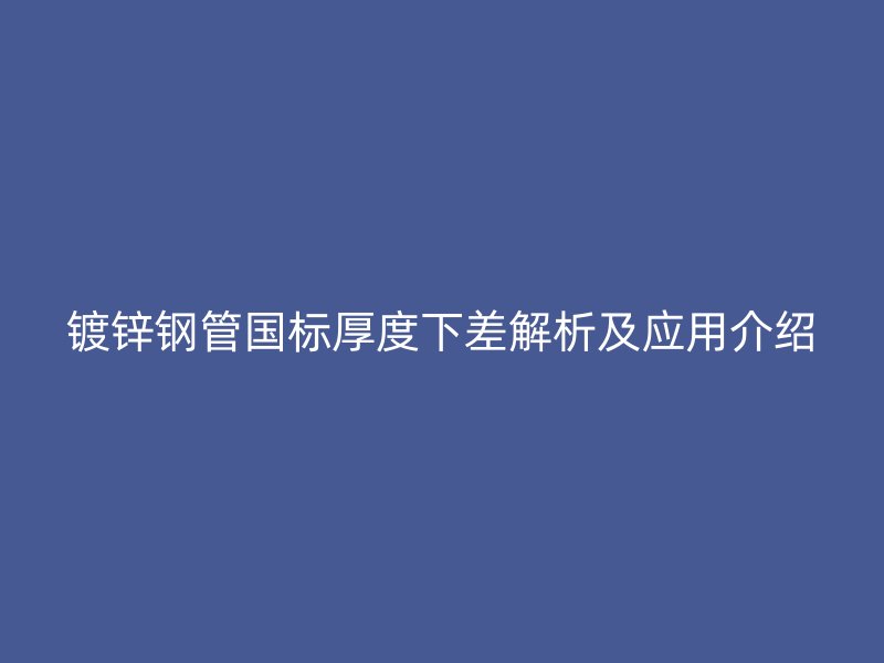 鍍鋅鋼管國標厚度下差解析及應用介紹