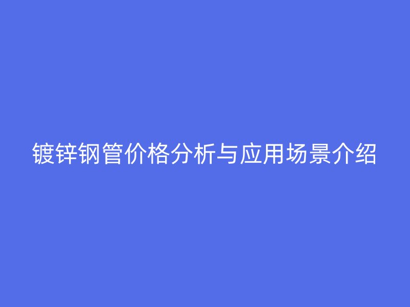 鍍鋅鋼管價(jià)格分析與應(yīng)用場(chǎng)景介紹