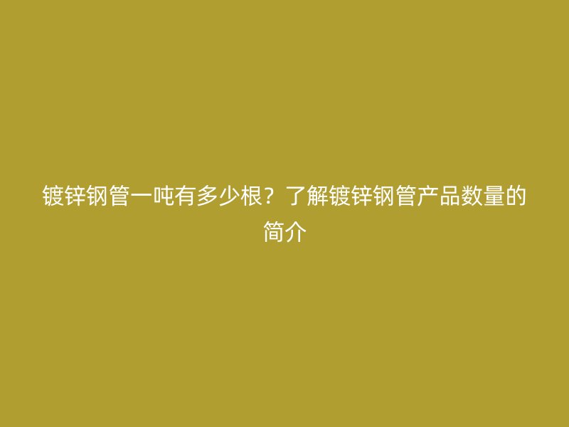 鍍鋅鋼管一噸有多少根？了解鍍鋅鋼管產(chǎn)品數(shù)量的簡介