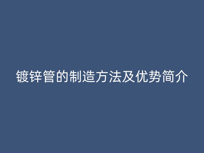 鍍鋅管的制造方法及優勢簡介