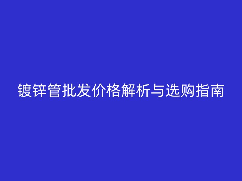 鍍鋅管批發價格解析與選購指南