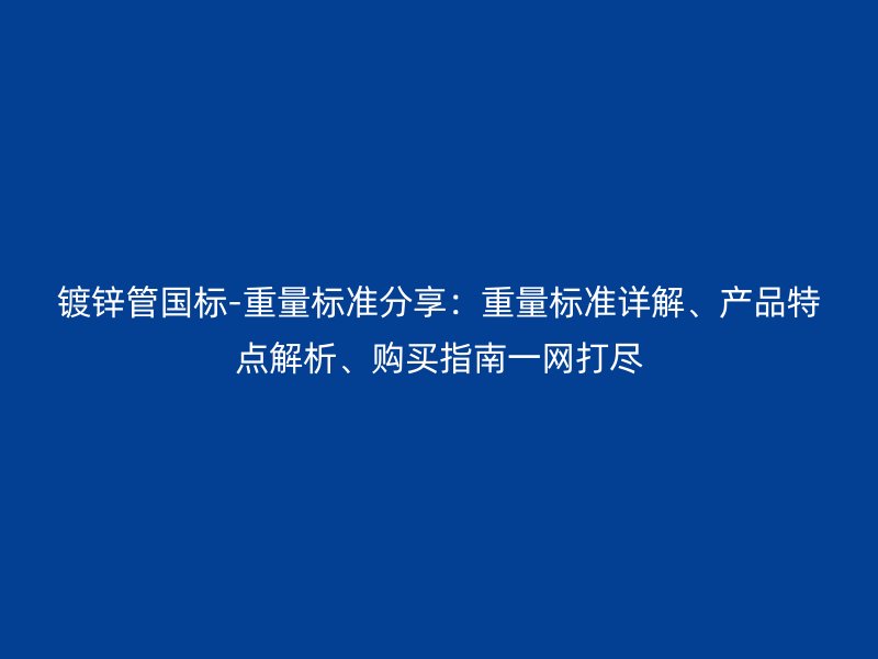 鍍鋅管國標(biāo)-重量標(biāo)準(zhǔn)分享：重量標(biāo)準(zhǔn)詳解、產(chǎn)品特點解析、購買指南一網(wǎng)打盡