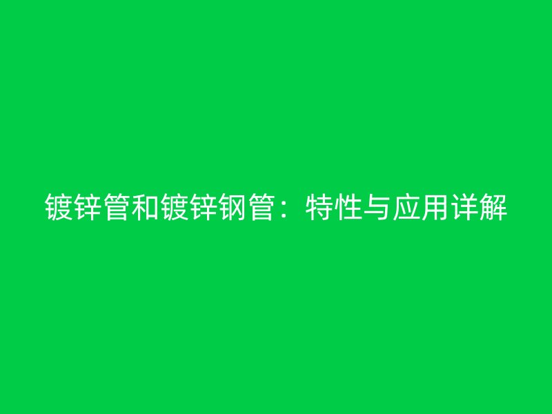 鍍鋅管和鍍鋅鋼管：特性與應(yīng)用詳解