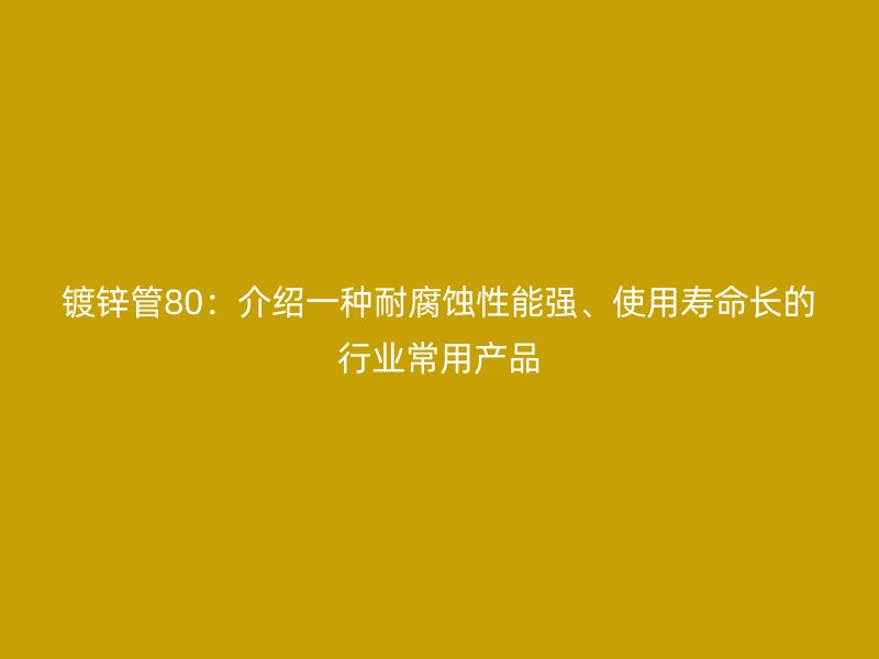 鍍鋅管80：介紹一種耐腐蝕性能強、使用壽命長的行業常用產品