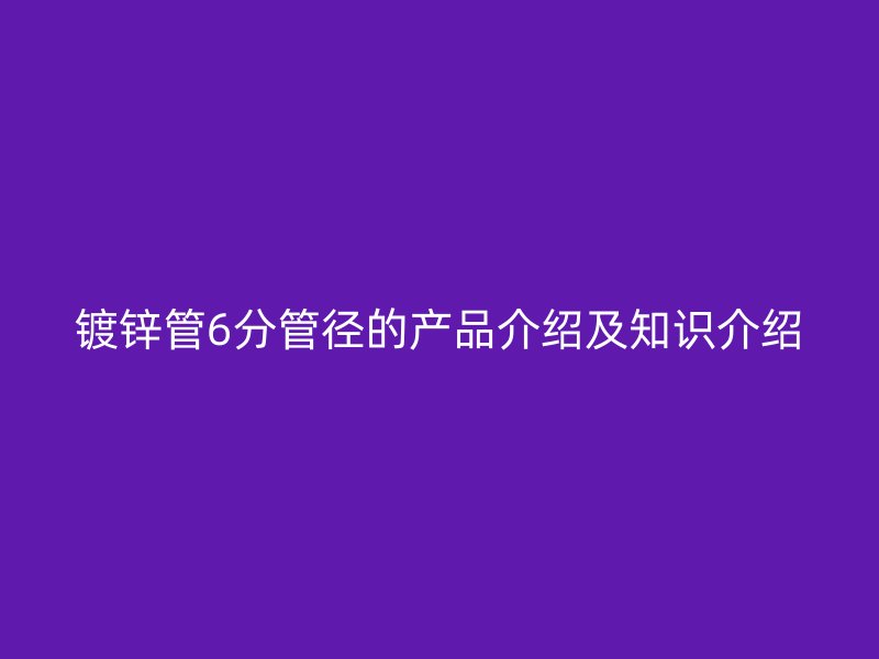 鍍鋅管6分管徑的產品介紹及知識介紹