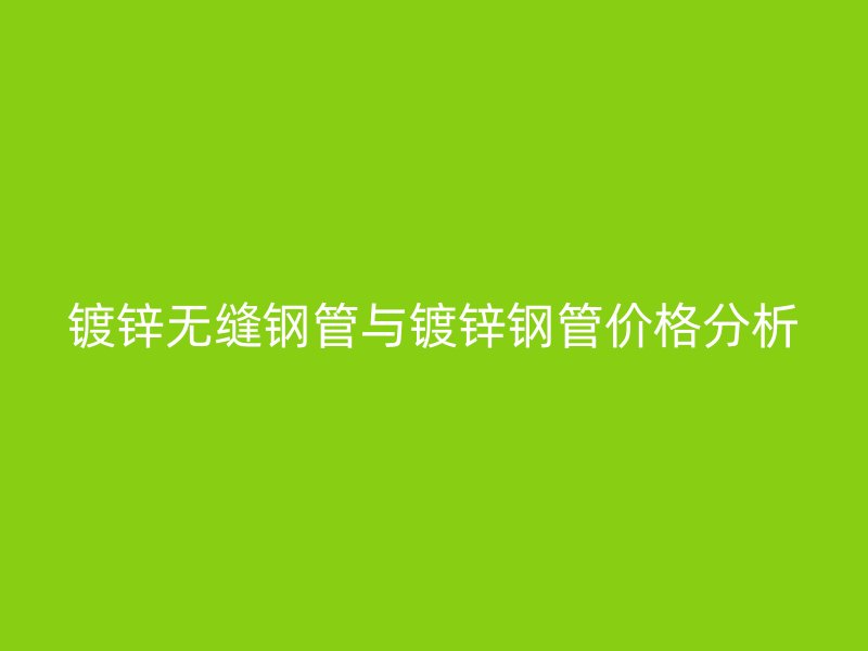 鍍鋅無縫鋼管與鍍鋅鋼管價(jià)格分析