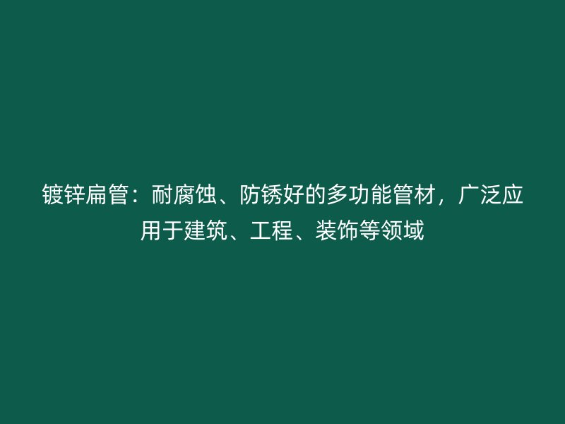 鍍鋅扁管：耐腐蝕、防銹好的多功能管材，廣泛應(yīng)用于建筑、工程、裝飾等領(lǐng)域