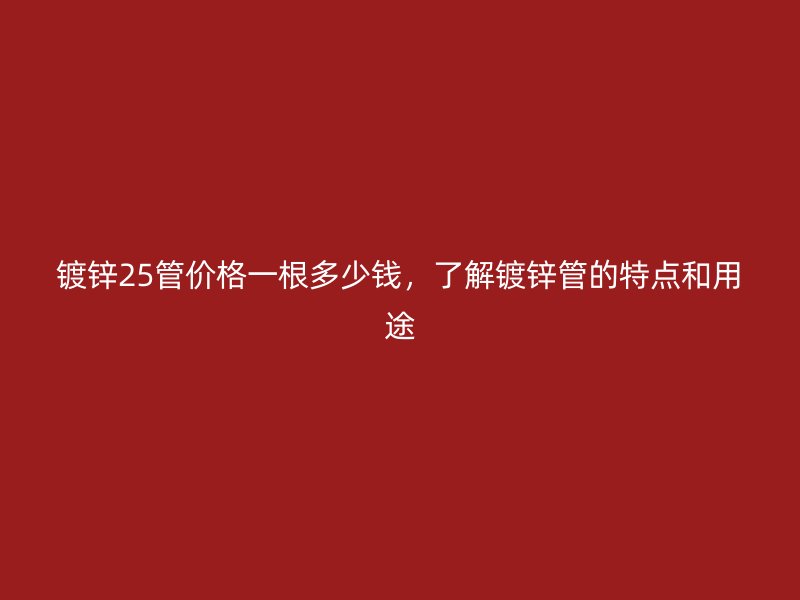 鍍鋅25管價格一根多少錢，了解鍍鋅管的特點和用途