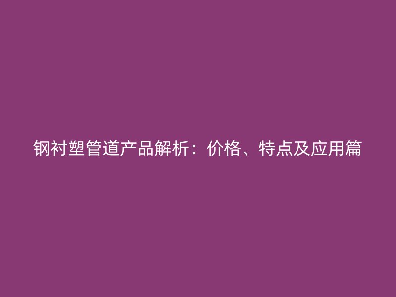 鋼襯塑管道產品解析：價格、特點及應用篇