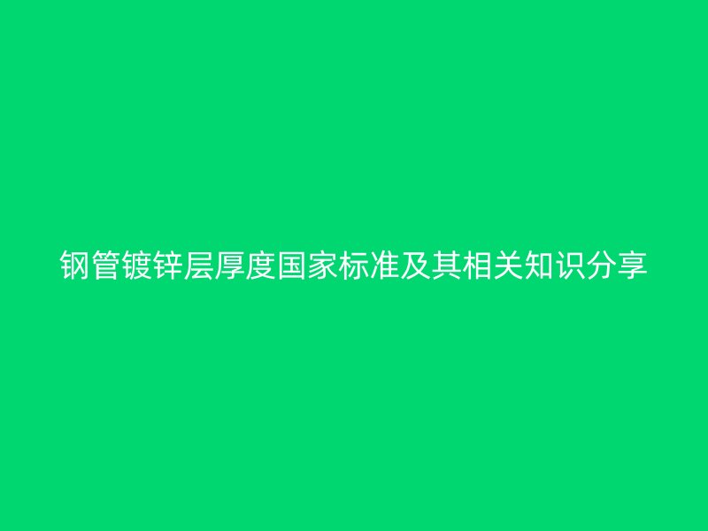 鋼管鍍鋅層厚度國家標準及其相關知識分享