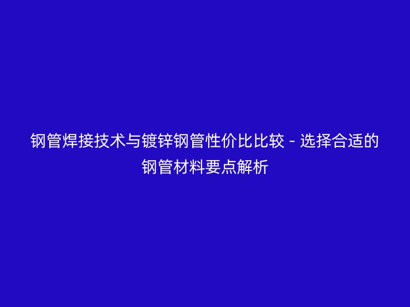 鋼管焊接技術(shù)與鍍鋅鋼管性價比比較 - 選擇合適的鋼管材料要點(diǎn)解析