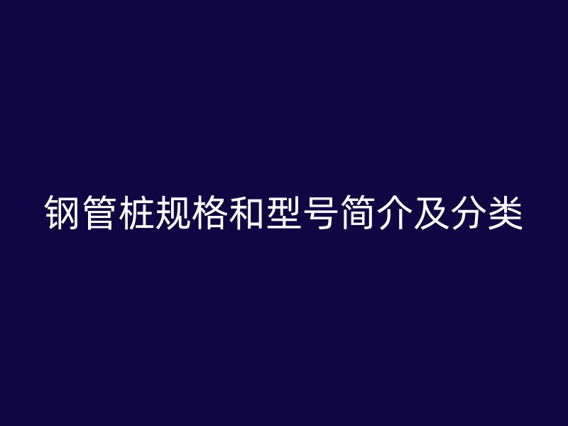 鋼管樁規格和型號簡介及分類