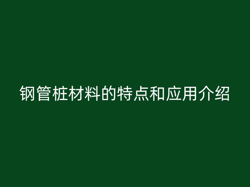 鋼管樁材料的特點和應用介紹