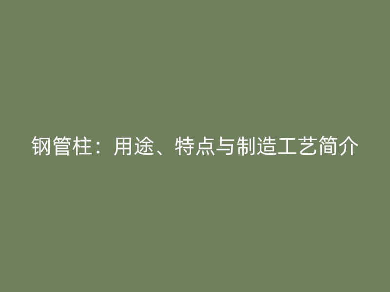 鋼管柱：用途、特點與制造工藝簡介