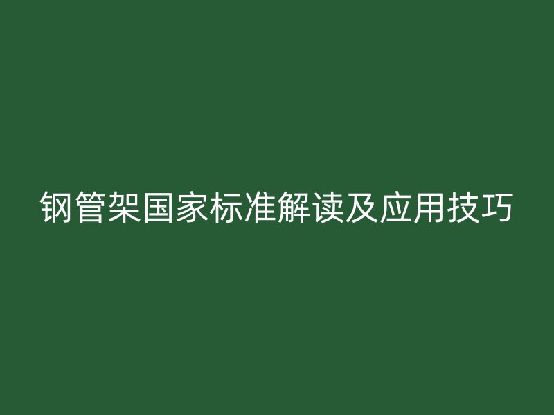 鋼管架國家標準解讀及應用技巧
