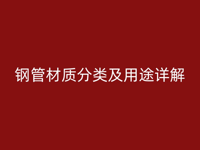 鋼管材質分類及用途詳解