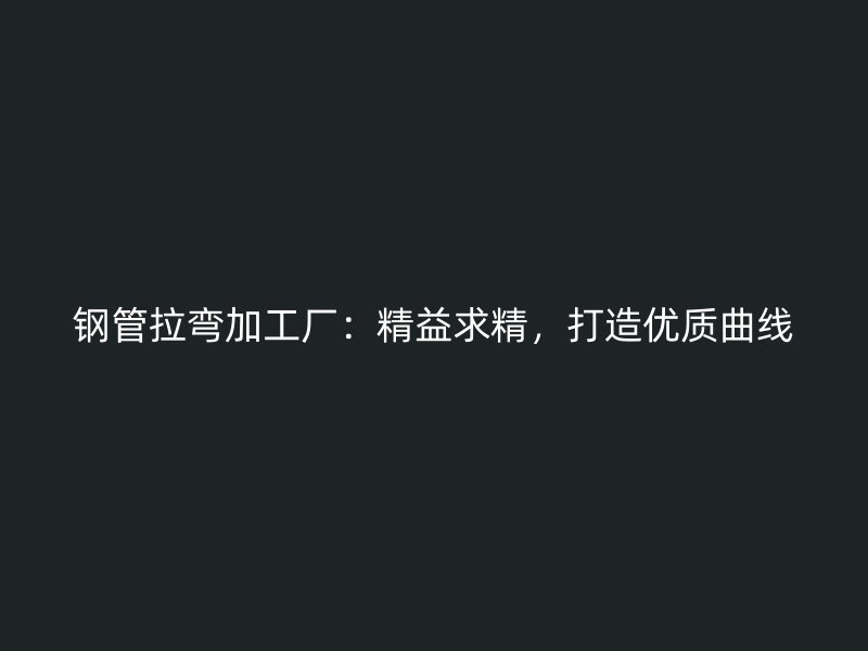鋼管拉彎加工廠：精益求精，打造優質曲線