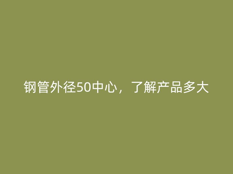 鋼管外徑50中心，了解產(chǎn)品多大