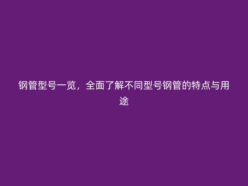 鋼管型號一覽，全面了解不同型號鋼管的特點與用途
