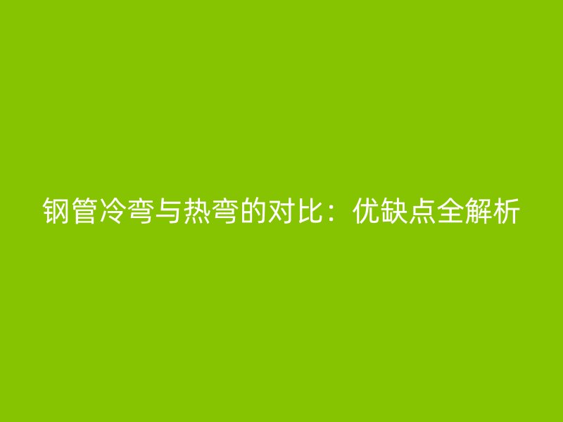 鋼管冷彎與熱彎的對比：優缺點全解析
