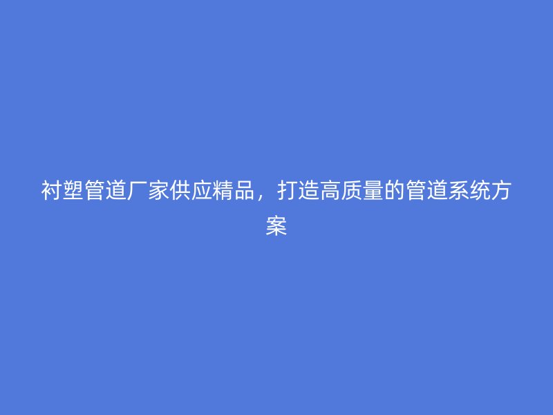 襯塑管道廠家供應精品，打造高質量的管道系統方案