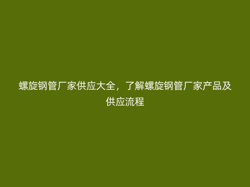 螺旋鋼管廠家供應大全，了解螺旋鋼管廠家產品及供應流程
