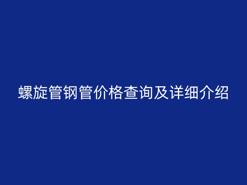 螺旋管鋼管價(jià)格查詢及詳細(xì)介紹