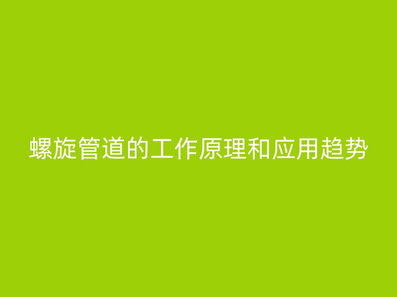 螺旋管道的工作原理和應(yīng)用趨勢(shì)