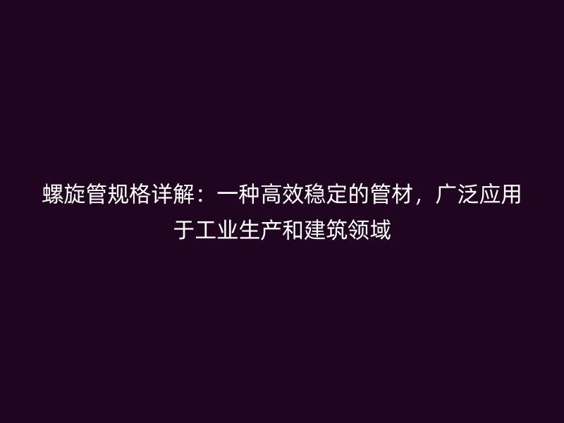 螺旋管規格詳解：一種高效穩定的管材，廣泛應用于工業生產和建筑領域