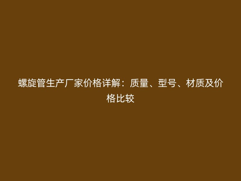 螺旋管生產(chǎn)廠家價(jià)格詳解：質(zhì)量、型號(hào)、材質(zhì)及價(jià)格比較