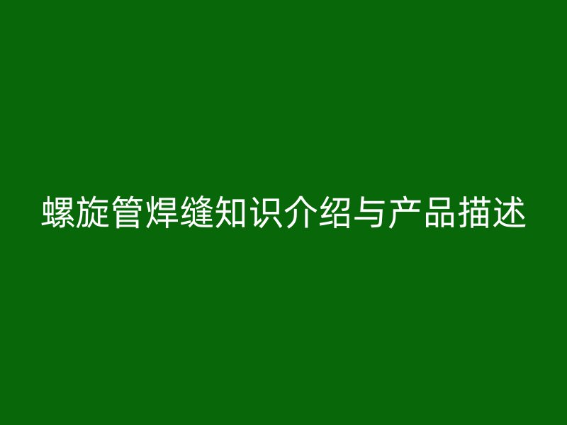 螺旋管焊縫知識介紹與產品描述