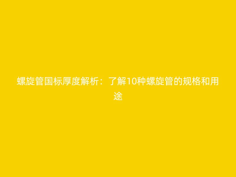 螺旋管國標厚度解析：了解10種螺旋管的規格和用途