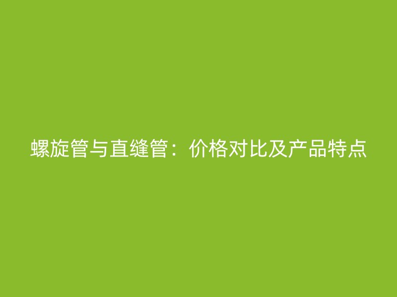 螺旋管與直縫管：價格對比及產品特點