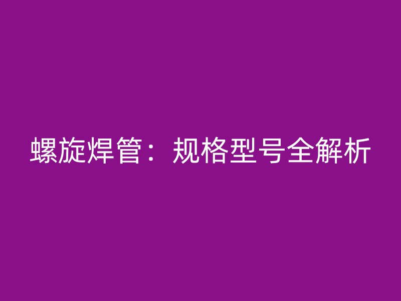 螺旋焊管：規格型號全解析