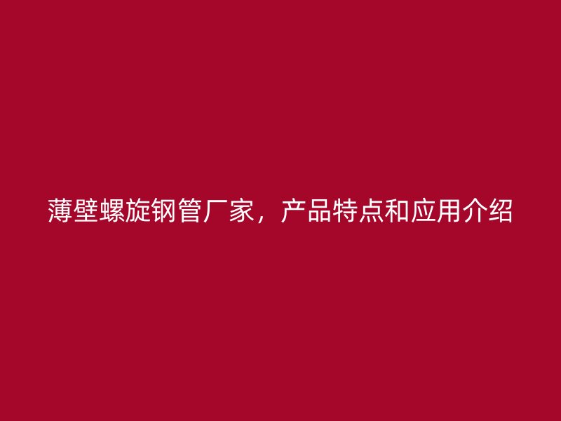 薄壁螺旋鋼管廠家，產品特點和應用介紹