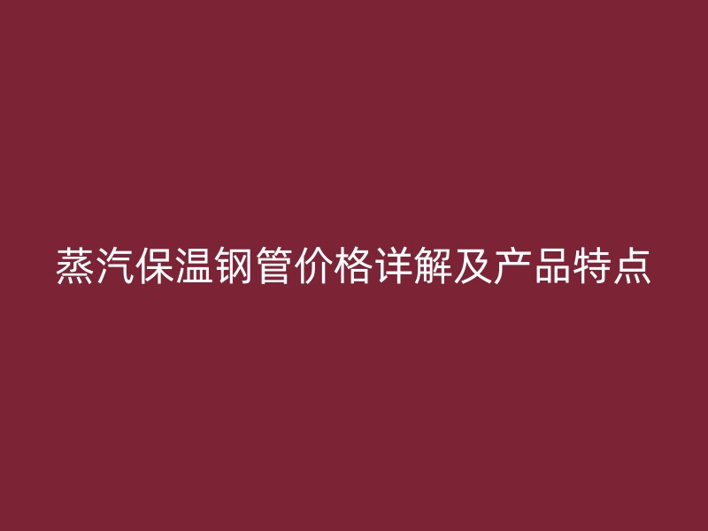 蒸汽保溫鋼管價格詳解及產品特點