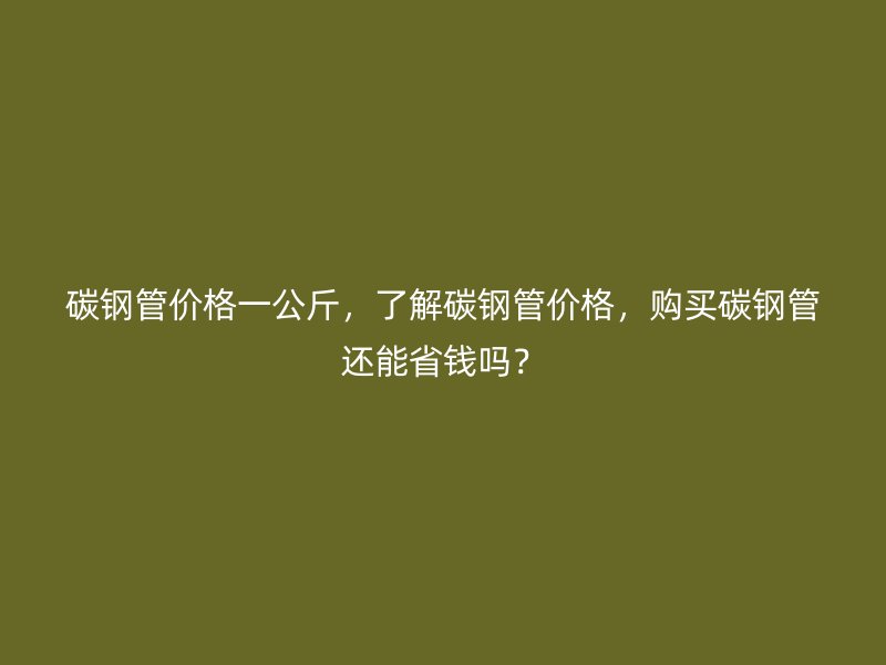 碳鋼管價格一公斤，了解碳鋼管價格，購買碳鋼管還能省錢嗎？