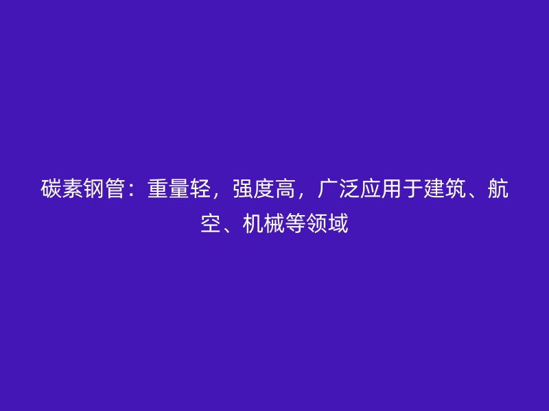 碳素鋼管：重量輕，強度高，廣泛應用于建筑、航空、機械等領域