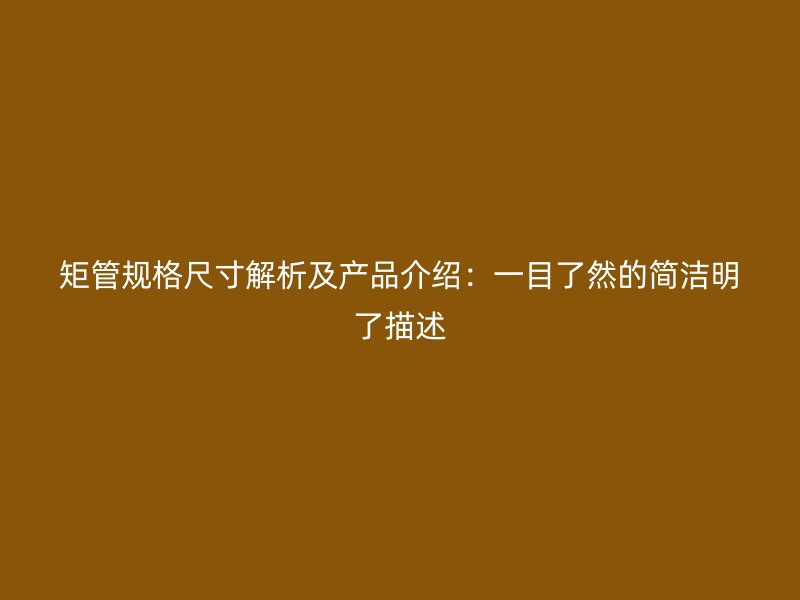 矩管規(guī)格尺寸解析及產(chǎn)品介紹：一目了然的簡(jiǎn)潔明了描述