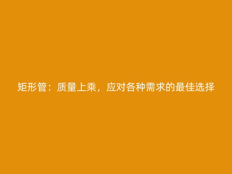 矩形管：質量上乘，應對各種需求的最佳選擇