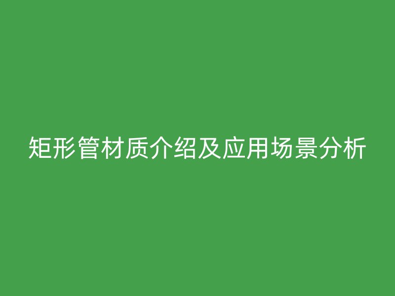 矩形管材質介紹及應用場景分析