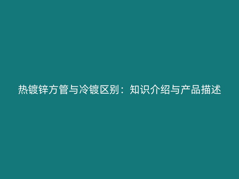 熱鍍鋅方管與冷鍍區別：知識介紹與產品描述