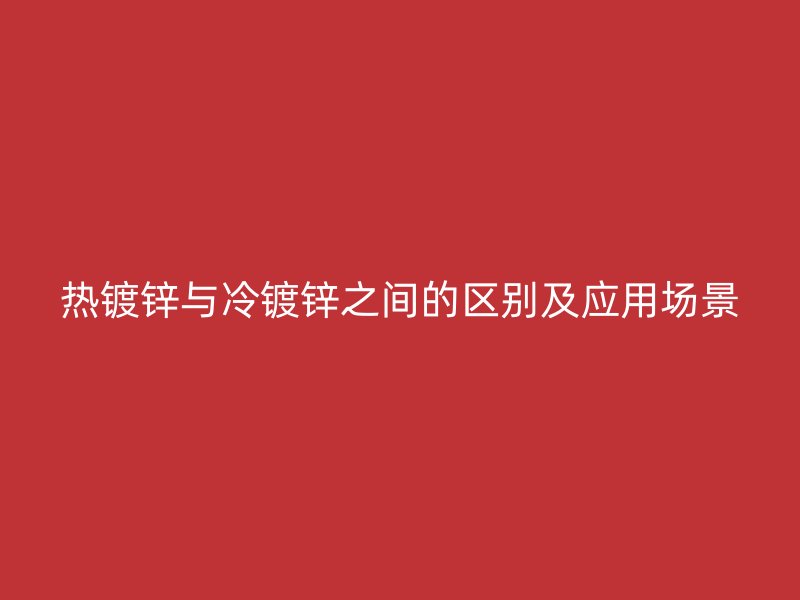 熱鍍鋅與冷鍍鋅之間的區別及應用場景