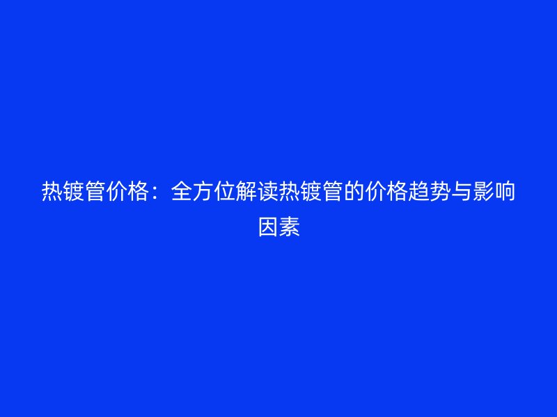 熱鍍管價格：全方位解讀熱鍍管的價格趨勢與影響因素