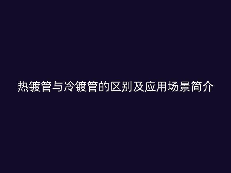熱鍍管與冷鍍管的區別及應用場景簡介