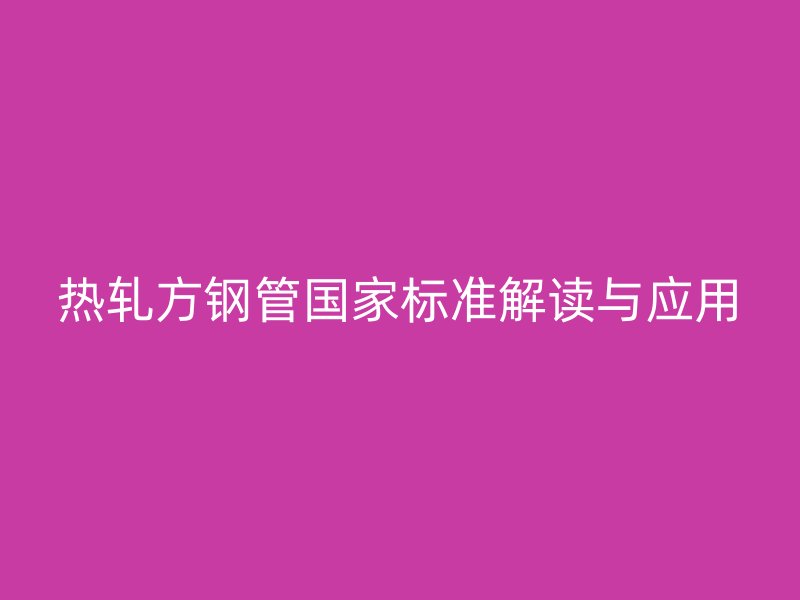 熱軋方鋼管國家標準解讀與應用